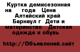 Куртка демисезонная на 1-2 года › Цена ­ 500 - Алтайский край, Барнаул г. Дети и материнство » Детская одежда и обувь   